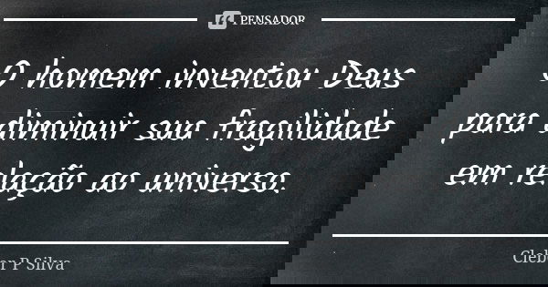 O homem inventou Deus para diminuir sua fragilidade em relação ao universo.... Frase de Cleber P Silva.