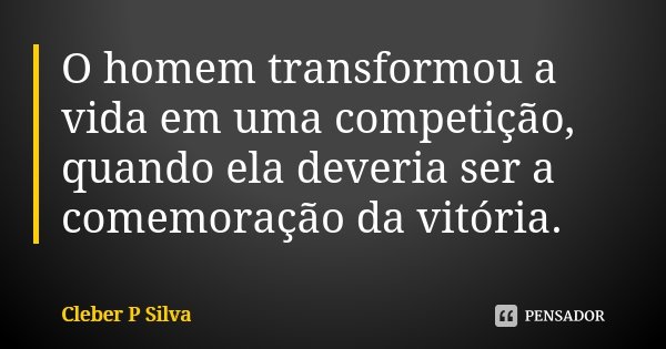 O homem transformou a vida em uma competição, quando ela deveria ser a comemoração da vitória.... Frase de Cleber P Silva.