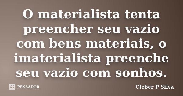 O materialista tenta preencher seu vazio com bens materiais, o imaterialista preenche seu vazio com sonhos.... Frase de Cleber P Silva.