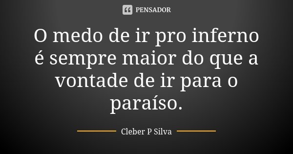 O medo de ir pro inferno é sempre maior do que a vontade de ir para o paraíso.... Frase de Cleber P Silva.
