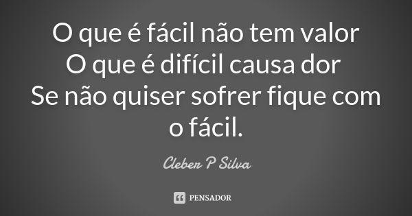 O que é fácil não tem valor O que é difícil causa dor Se não quiser sofrer fique com o fácil.... Frase de Cleber P Silva.