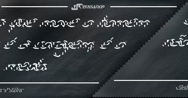 O que move o homem não é a coragem, é o medo.... Frase de Cleber P Silva.