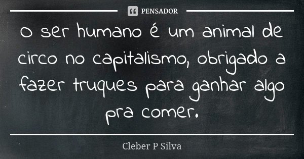 O ser humano é um animal de circo no capitalismo, obrigado a fazer truques para ganhar algo pra comer.... Frase de Cleber P Silva.