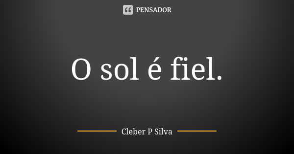 O sol é fiel.... Frase de Cleber P Silva.