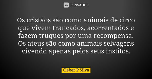 Os cristãos são como animais de circo que vivem trancados, acorrentados e fazem truques por uma recompensa. Os ateus são como animais selvagens vivendo apenas p... Frase de Cleber P Silva.