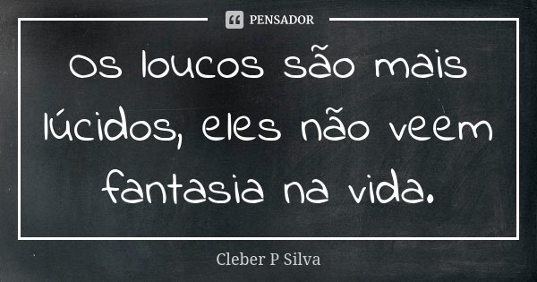 Os loucos são mais lúcidos, eles não veem fantasia na vida.... Frase de Cleber P Silva.