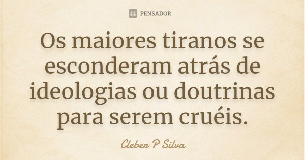 Os maiores tiranos se esconderam atrás de ideologias ou doutrinas para serem cruéis.... Frase de Cleber P Silva.
