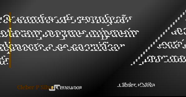 Os sonhos de revolução acabaram porque ninguém está disposto a se sacrificar por nada.... Frase de Cleber P Silva.
