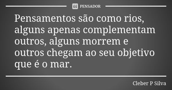 Pensamentos são como rios, alguns apenas complementam outros, alguns morrem e outros chegam ao seu objetivo que é o mar.... Frase de Cleber P Silva.