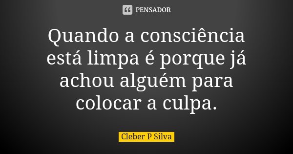 Quando a consciência está limpa é porque já achou alguém para colocar a culpa.... Frase de Cleber P Silva.