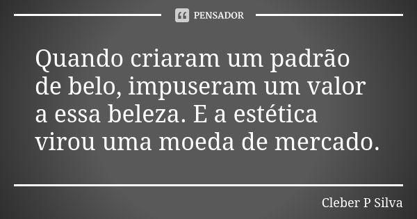 Quando criaram um padrão de belo, impuseram um valor a essa beleza. E a estética virou uma moeda de mercado.... Frase de Cleber P Silva.