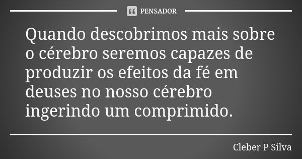 Quando descobrimos mais sobre o cérebro seremos capazes de produzir os efeitos da fé em deuses no nosso cérebro ingerindo um comprimido.... Frase de Cleber P Silva.