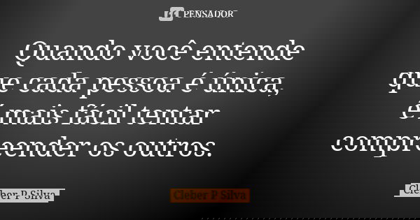 Quando você entende que cada pessoa é única, é mais fácil tentar compreender os outros.... Frase de Cleber P Silva.