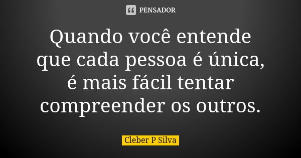 Quando você entende que cada pessoa é única, é mais fácil tentar compreender os outros.... Frase de Cleber P Silva.