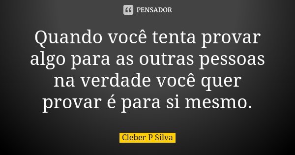 Quando você tenta provar algo para as outras pessoas na verdade você quer provar é para si mesmo.... Frase de Cleber P Silva.