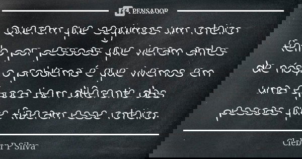 Querem que seguimos um roteiro feito por pessoas que vieram antes de nós, o problema é que vivemos em uma época bem diferente das pessoas que fizeram esse rotei... Frase de Cleber P Silva.