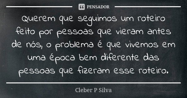 Querem que seguimos um roteiro feito por pessoas que vieram antes de nós, o problema é que vivemos em uma época bem diferente das pessoas que fizeram esse rotei... Frase de Cleber P Silva.