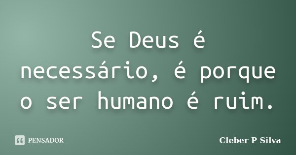 Se Deus é necessário, é porque o ser humano é ruim.... Frase de Cleber P Silva.