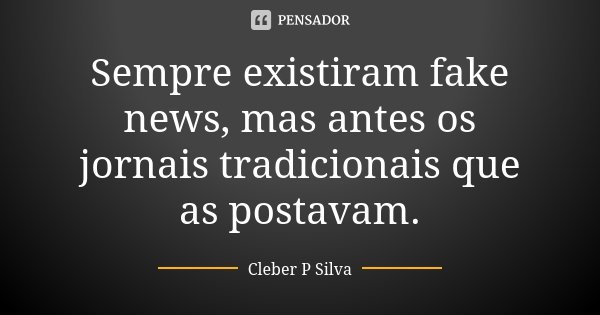 Sempre existiram fake news, mas antes os jornais tradicionais que as postavam.... Frase de Cleber P Silva.