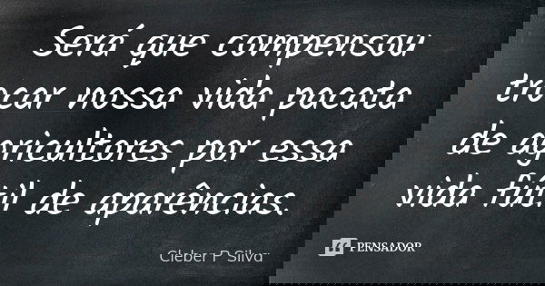 Será que compensou trocar nossa vida pacata de agricultores por essa vida fútil de aparências.... Frase de Cleber P Silva.