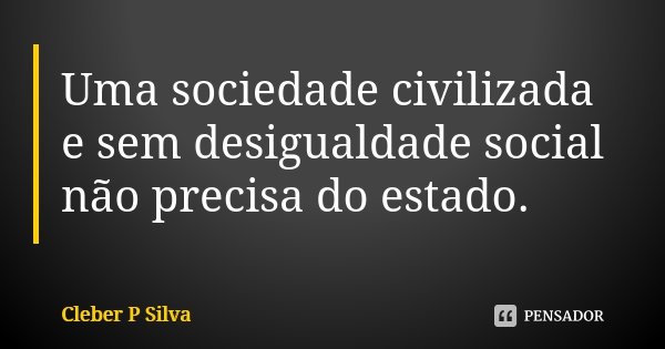 Uma sociedade civilizada e sem desigualdade social não precisa do estado.... Frase de Cleber P Silva.