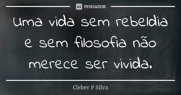 Uma vida sem rebeldia e sem filosofia não merece ser vivida.... Frase de Cleber P Silva.