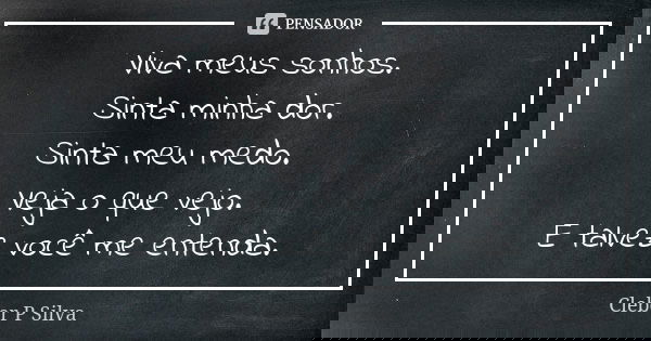 Viva meus sonhos. Sinta minha dor. Sinta meu medo. Veja o que vejo. E talvez você me entenda.... Frase de Cleber P Silva.