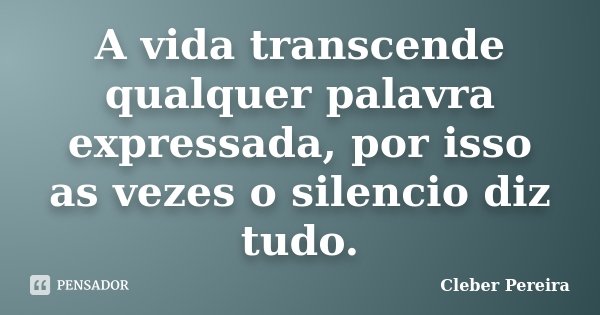 A vida transcende qualquer palavra expressada, por isso as vezes o silencio diz tudo.... Frase de Cleber Pereira.