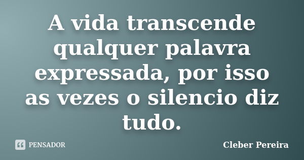 A vida transcende qualquer palavra expressada, por isso as vezes o silencio diz tudo.... Frase de Cleber Pereira.