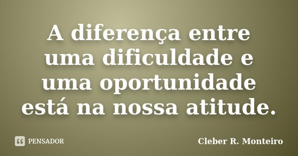 A diferença entre uma dificuldade e uma oportunidade está na nossa atitude.... Frase de Cleber R. Monteiro.