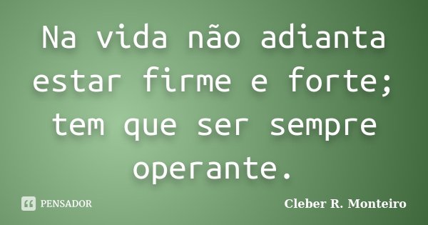 Na vida não adianta estar firme e forte; tem que ser sempre operante.... Frase de Cleber R. Monteiro.
