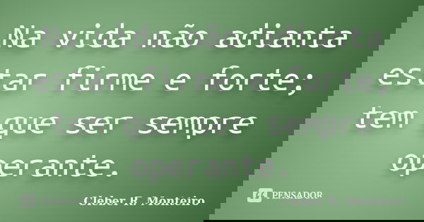 Na vida não adianta estar firme e forte; tem que ser sempre operante.... Frase de Cleber R. Monteiro.