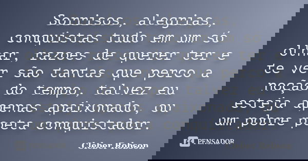 Sorrisos, alegrias, conquistas tudo em um só olhar, razoes de querer ter e te ver são tantas que perco a noção do tempo, talvez eu esteja apenas apaixonado, ou ... Frase de Cleber Robson.