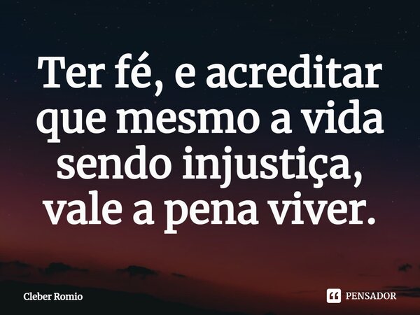 ⁠Ter fé, e acreditar que mesmo a vida sendo injustiça, vale a pena viver.... Frase de Cleber Romio.