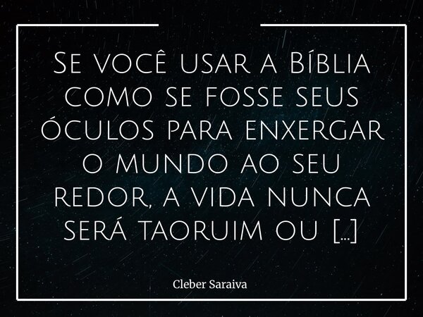 Se você usar a Bíblia como se fosse seus óculos para enxergar o mundo ao seu redor, a vida nunca será taoruim ou difícil o suficiente para te paralisar... Frase de Cleber Saraiva.