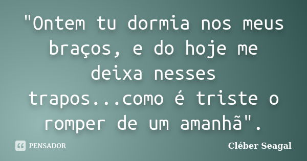 "Ontem tu dormia nos meus braços, e do hoje me deixa nesses trapos...como é triste o romper de um amanhã".... Frase de Cléber Seagal.