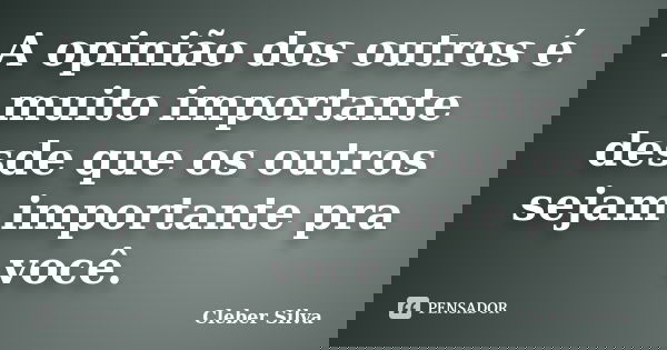 A opinião dos outros é muito importante desde que os outros sejam importante pra você.... Frase de Cleber Silva.