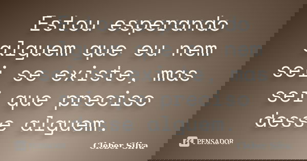 Estou esperando alguem que eu nem sei se existe, mas sei que preciso desse alguem.... Frase de Cleber Silva.