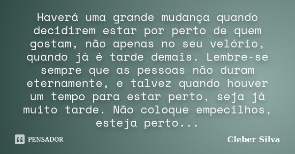 Haverá uma grande mudança quando decidirem estar por perto de quem gostam, não apenas no seu velório, quando já é tarde demais. Lembre-se sempre que as pessoas ... Frase de Cleber Silva.