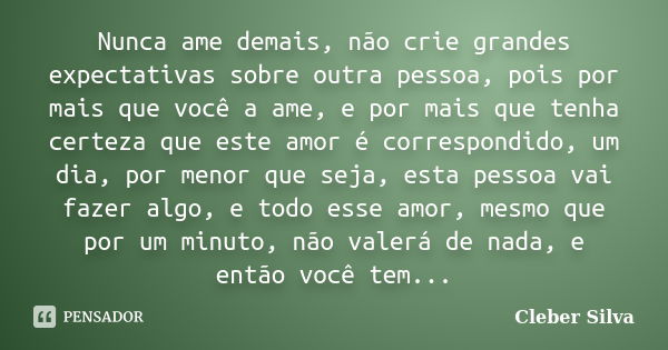 Nunca ame demais, não crie grandes expectativas sobre outra pessoa, pois por mais que você a ame, e por mais que tenha certeza que este amor é correspondido, um... Frase de Cleber Silva.