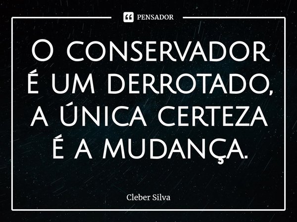 ⁠O conservador é um derrotado, a única certeza é a mudança.... Frase de Cleber Silva.