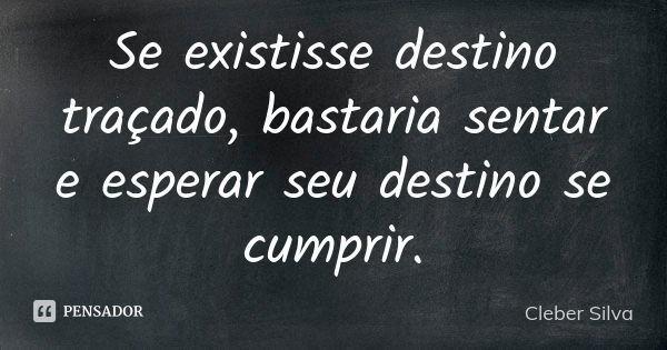 Se existisse destino traçado, bastaria sentar e esperar seu destino se cumprir.... Frase de Cleber Silva.