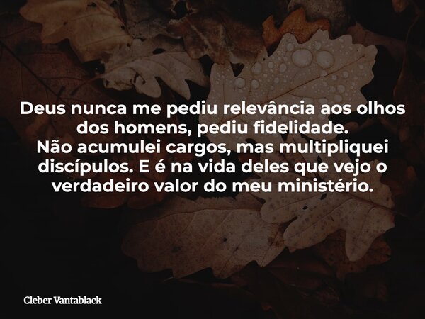 Deus nunca me pediu relevância aos olhos dos homens, pediu fidelidade. Não acumulei cargos, mas multipliquei discípulos.E é na vida deles que vejo o verdadeiro ... Frase de Cleber Vantablack.