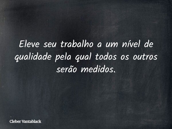 Eleve seu trabalho a um nível de qualidade pela qual todos os outros serão medidos.... Frase de Cleber Vantablack.