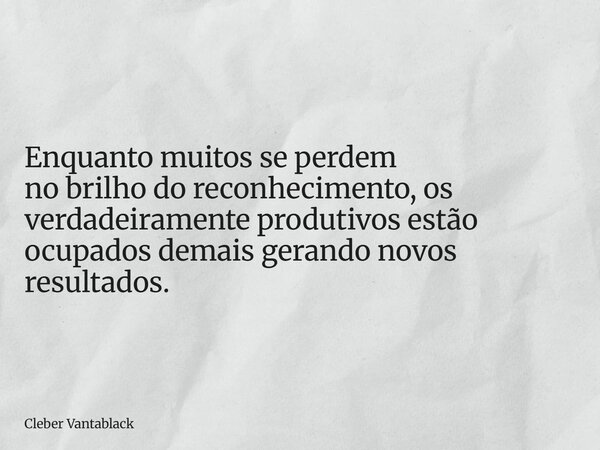 Enquanto muitos se perdem no brilho do reconhecimento, os verdadeiramente produtivos estão ocupados demais gerando novos resultados.... Frase de Cleber Vantablack.
