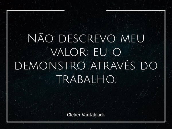 Não descrevo meu valor; eu o demonstro através do trabalho.... Frase de Cleber Vantablack.