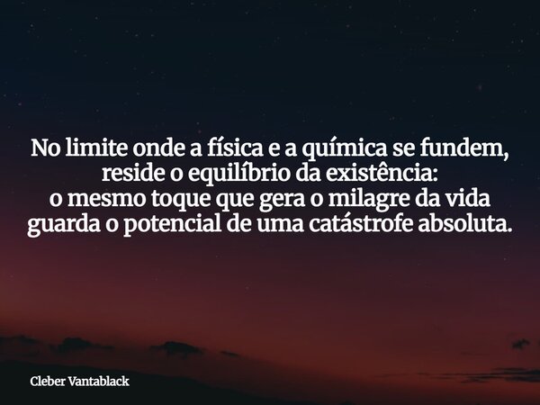 No limite onde a física e a química se fundem, reside o equilíbrio da existência: o mesmo toque que gera o milagre da vida guarda o potencial de uma catástrofe ... Frase de Cleber Vantablack.