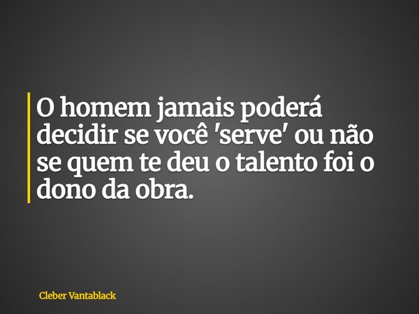 O homem jamais poderá decidir se você 'serve' ou não se quem te deu o talento foi o dono da obra.... Frase de Cleber Vantablack.