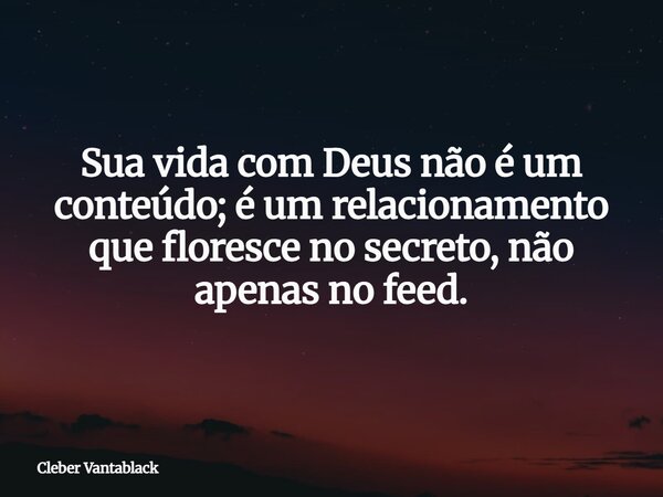 Sua vida com Deus não é um conteúdo; é um relacionamento que floresce no secreto, não apenas no feed.... Frase de Cleber Vantablack.