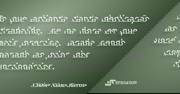 Do que adianta tanta dedicação ao trabalho, se na hora em que você mais precisa, acaba sendo comparado ao pior dos funcionários.... Frase de Cleber Viana Barros.